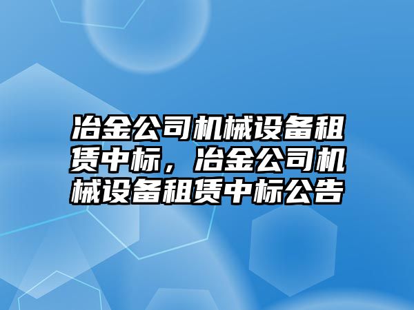 冶金公司機械設備租賃中標，冶金公司機械設備租賃中標公告