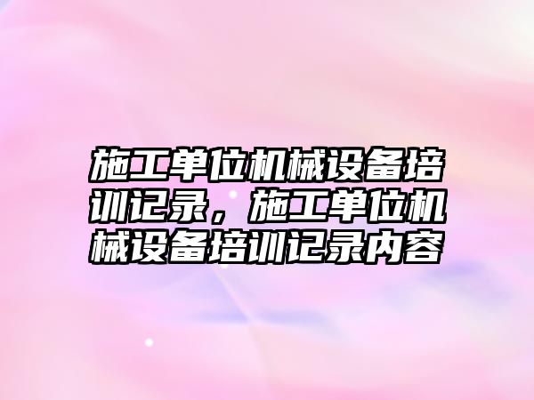 施工單位機械設(shè)備培訓(xùn)記錄，施工單位機械設(shè)備培訓(xùn)記錄內(nèi)容