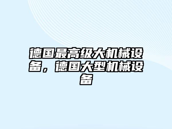 德國最高級(jí)大機(jī)械設(shè)備，德國大型機(jī)械設(shè)備