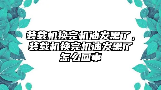 裝載機換完機油發(fā)黑了，裝載機換完機油發(fā)黑了怎么回事