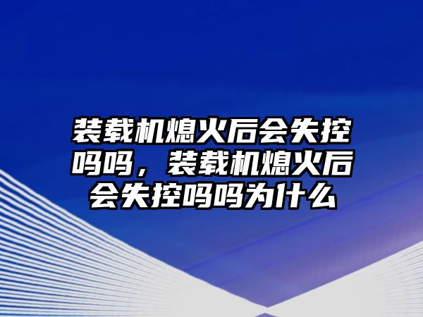 裝載機(jī)熄火后會(huì)失控嗎嗎，裝載機(jī)熄火后會(huì)失控嗎嗎為什么