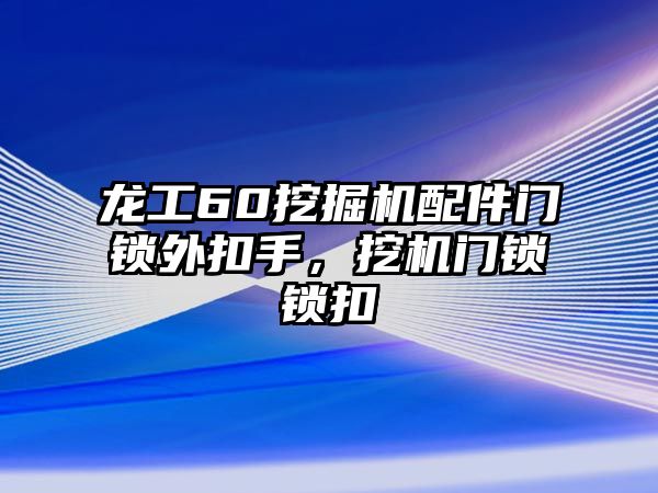 龍工60挖掘機配件門鎖外扣手，挖機門鎖鎖扣