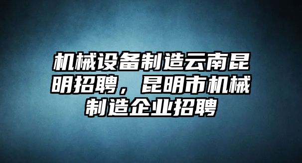 機(jī)械設(shè)備制造云南昆明招聘，昆明市機(jī)械制造企業(yè)招聘