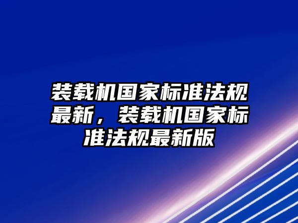 裝載機國家標準法規(guī)最新，裝載機國家標準法規(guī)最新版