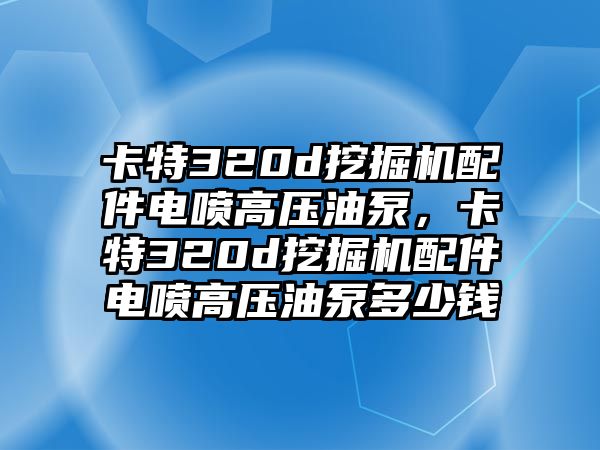 卡特320d挖掘機配件電噴高壓油泵，卡特320d挖掘機配件電噴高壓油泵多少錢