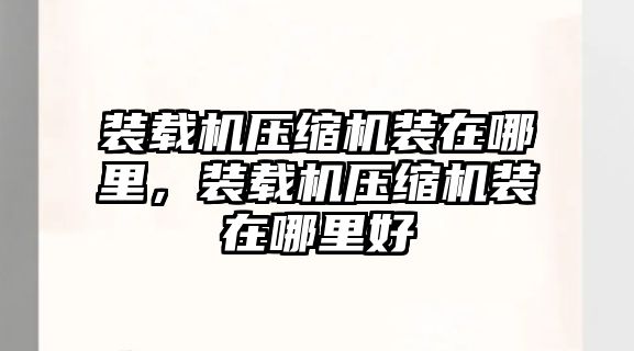 裝載機(jī)壓縮機(jī)裝在哪里，裝載機(jī)壓縮機(jī)裝在哪里好