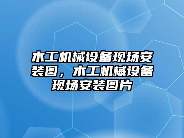 木工機(jī)械設(shè)備現(xiàn)場安裝圖，木工機(jī)械設(shè)備現(xiàn)場安裝圖片