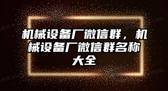 機(jī)械設(shè)備廠微信群，機(jī)械設(shè)備廠微信群名稱大全