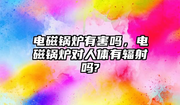 電磁鍋爐有害嗎，電磁鍋爐對人體有輻射嗎?