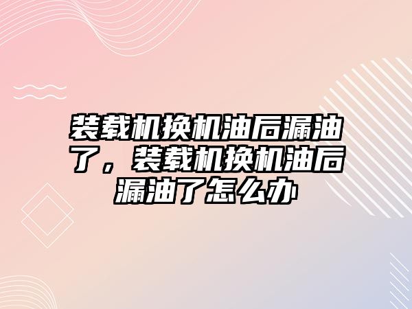 裝載機換機油后漏油了，裝載機換機油后漏油了怎么辦