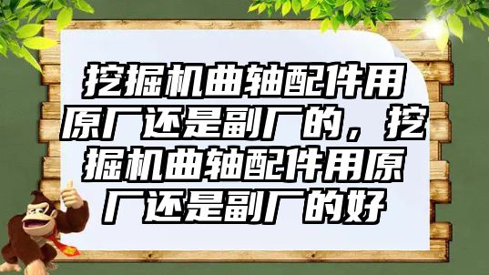 挖掘機(jī)曲軸配件用原廠還是副廠的，挖掘機(jī)曲軸配件用原廠還是副廠的好