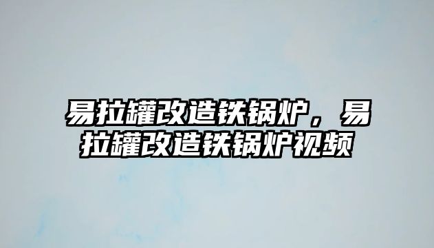 易拉罐改造鐵鍋爐，易拉罐改造鐵鍋爐視頻