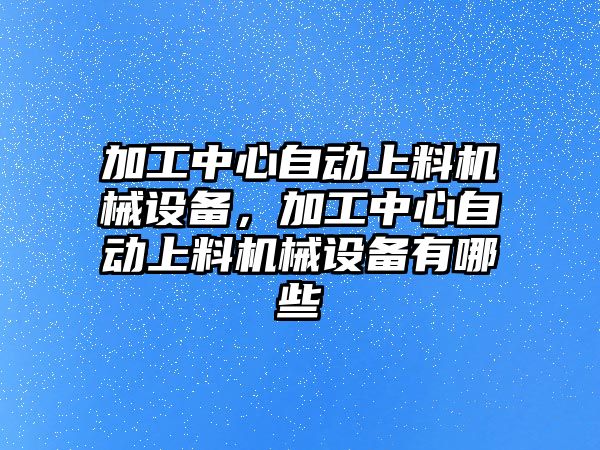 加工中心自動上料機械設(shè)備，加工中心自動上料機械設(shè)備有哪些