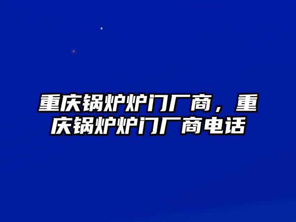 重慶鍋爐爐門廠商，重慶鍋爐爐門廠商電話