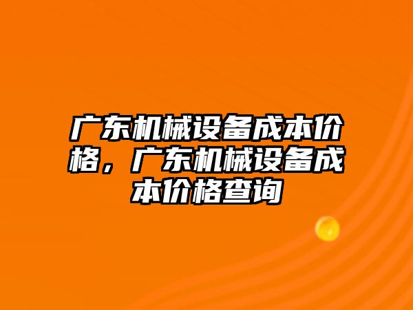 廣東機械設(shè)備成本價格，廣東機械設(shè)備成本價格查詢