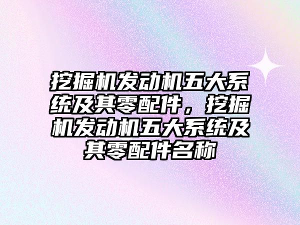 挖掘機發(fā)動機五大系統(tǒng)及其零配件，挖掘機發(fā)動機五大系統(tǒng)及其零配件名稱