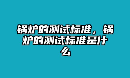 鍋爐的測(cè)試標(biāo)準(zhǔn)，鍋爐的測(cè)試標(biāo)準(zhǔn)是什么