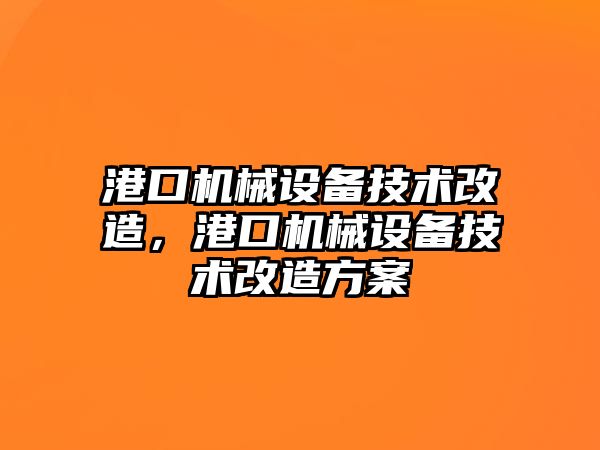 港口機(jī)械設(shè)備技術(shù)改造，港口機(jī)械設(shè)備技術(shù)改造方案