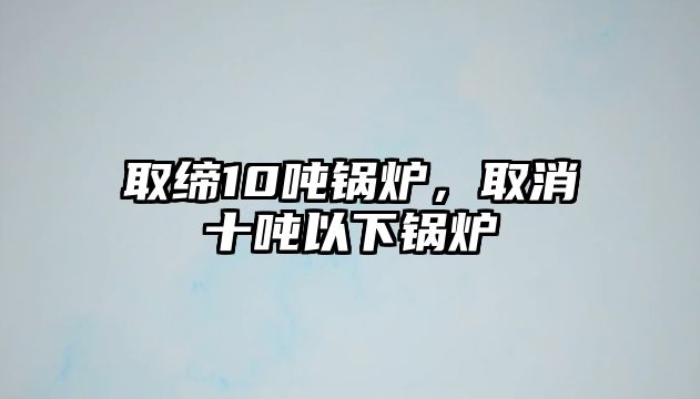 取締10噸鍋爐，取消十噸以下鍋爐