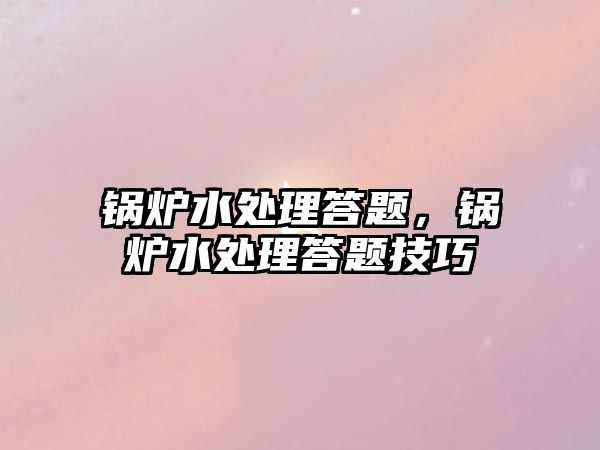 鍋爐水處理答題，鍋爐水處理答題技巧