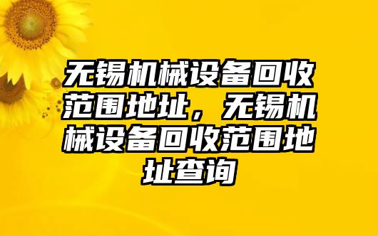 無錫機(jī)械設(shè)備回收范圍地址，無錫機(jī)械設(shè)備回收范圍地址查詢