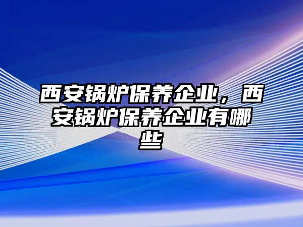 西安鍋爐保養(yǎng)企業(yè)，西安鍋爐保養(yǎng)企業(yè)有哪些