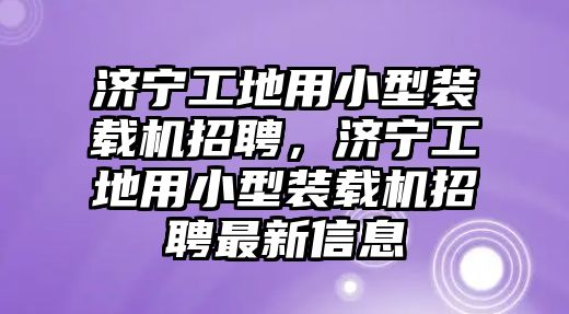 濟(jì)寧工地用小型裝載機(jī)招聘，濟(jì)寧工地用小型裝載機(jī)招聘最新信息