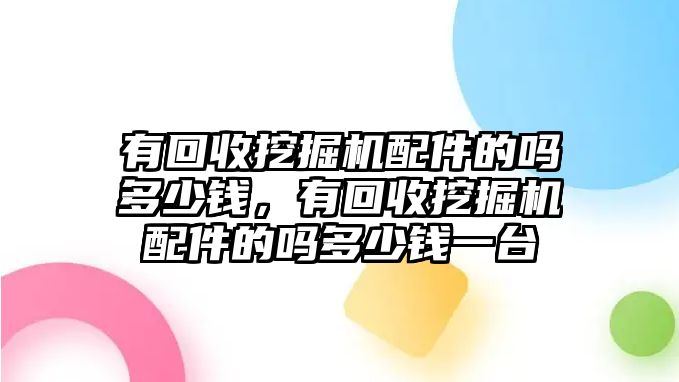 有回收挖掘機(jī)配件的嗎多少錢，有回收挖掘機(jī)配件的嗎多少錢一臺