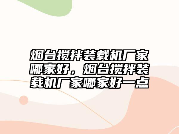 煙臺攪拌裝載機廠家哪家好，煙臺攪拌裝載機廠家哪家好一點