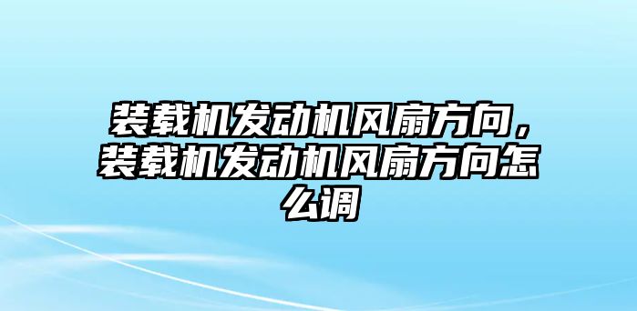 裝載機(jī)發(fā)動(dòng)機(jī)風(fēng)扇方向，裝載機(jī)發(fā)動(dòng)機(jī)風(fēng)扇方向怎么調(diào)