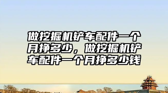 做挖掘機鏟車配件一個月掙多少，做挖掘機鏟車配件一個月掙多少錢