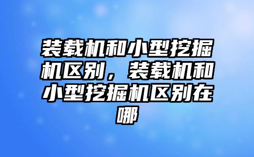 裝載機和小型挖掘機區(qū)別，裝載機和小型挖掘機區(qū)別在哪