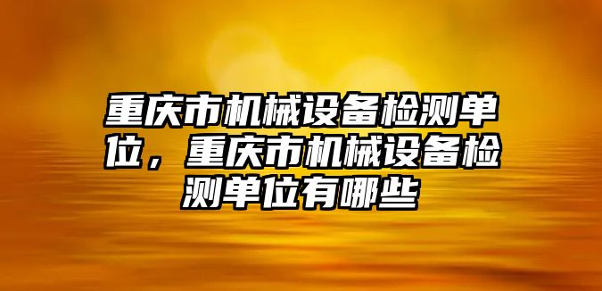 重慶市機(jī)械設(shè)備檢測(cè)單位，重慶市機(jī)械設(shè)備檢測(cè)單位有哪些