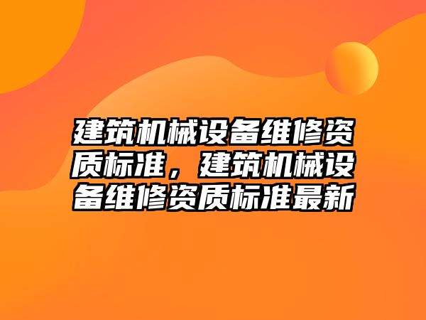 建筑機械設(shè)備維修資質(zhì)標準，建筑機械設(shè)備維修資質(zhì)標準最新