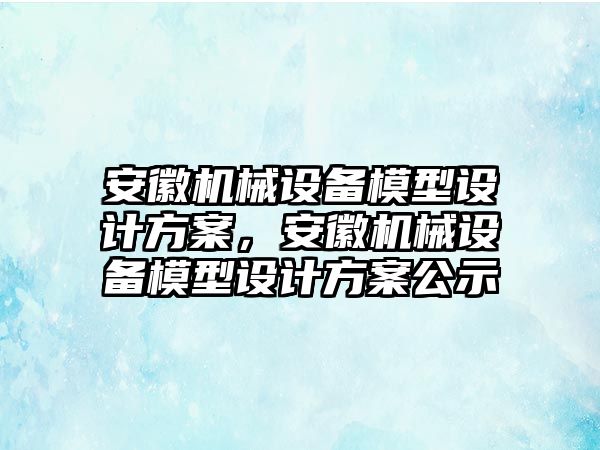 安徽機械設(shè)備模型設(shè)計方案，安徽機械設(shè)備模型設(shè)計方案公示