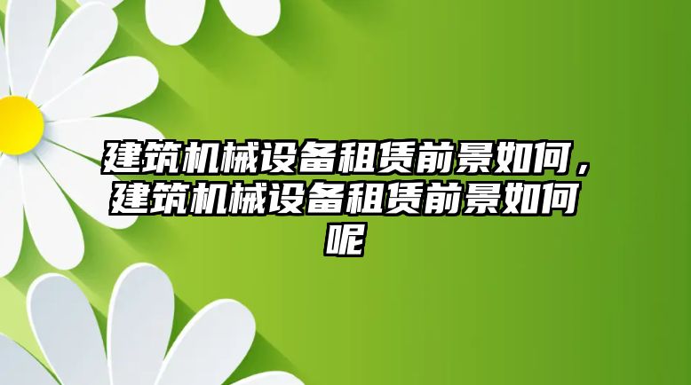 建筑機(jī)械設(shè)備租賃前景如何，建筑機(jī)械設(shè)備租賃前景如何呢