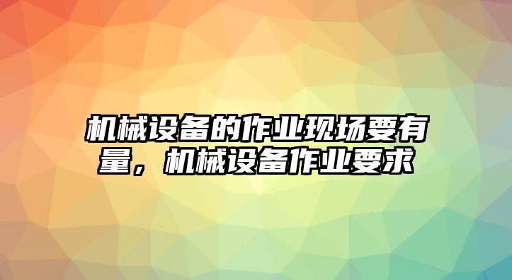 機(jī)械設(shè)備的作業(yè)現(xiàn)場(chǎng)要有量，機(jī)械設(shè)備作業(yè)要求