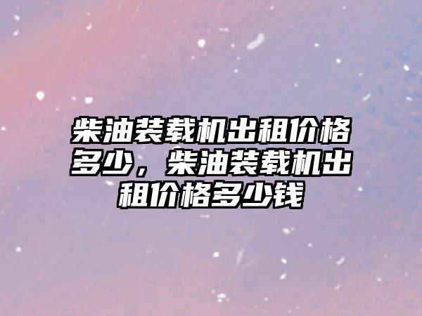 柴油裝載機(jī)出租價(jià)格多少，柴油裝載機(jī)出租價(jià)格多少錢(qián)