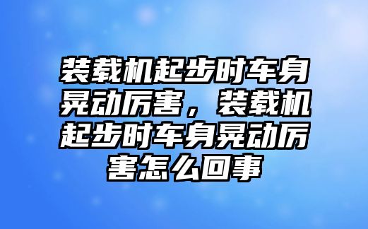 裝載機起步時車身晃動厲害，裝載機起步時車身晃動厲害怎么回事