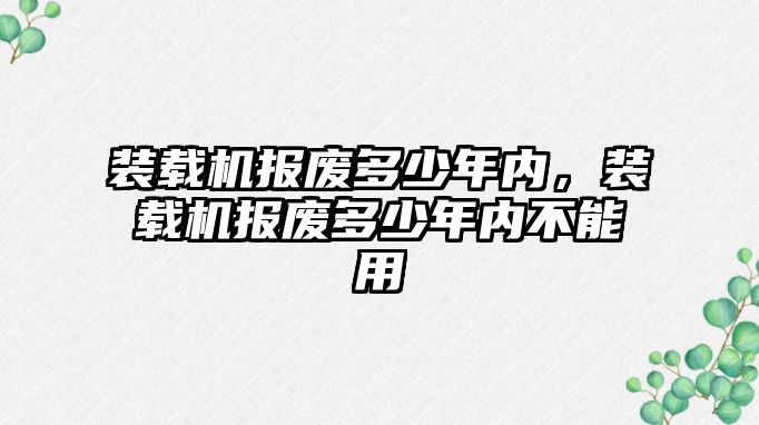 裝載機報廢多少年內(nèi)，裝載機報廢多少年內(nèi)不能用