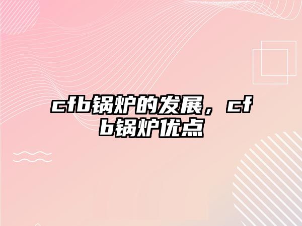 cfb鍋爐的發(fā)展，cfb鍋爐優(yōu)點