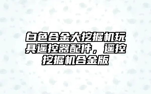 白色合金大挖掘機玩具遙控器配件，遙控挖掘機合金版