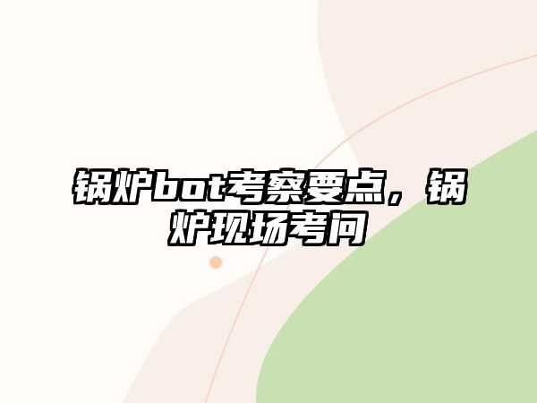 鍋爐bot考察要點(diǎn)，鍋爐現(xiàn)場(chǎng)考問(wèn)