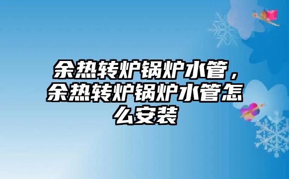 余熱轉爐鍋爐水管，余熱轉爐鍋爐水管怎么安裝