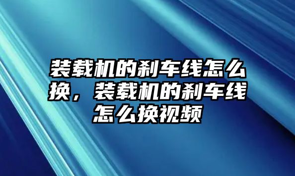 裝載機(jī)的剎車線怎么換，裝載機(jī)的剎車線怎么換視頻