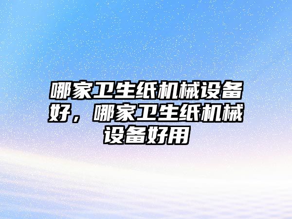 哪家衛(wèi)生紙機(jī)械設(shè)備好，哪家衛(wèi)生紙機(jī)械設(shè)備好用