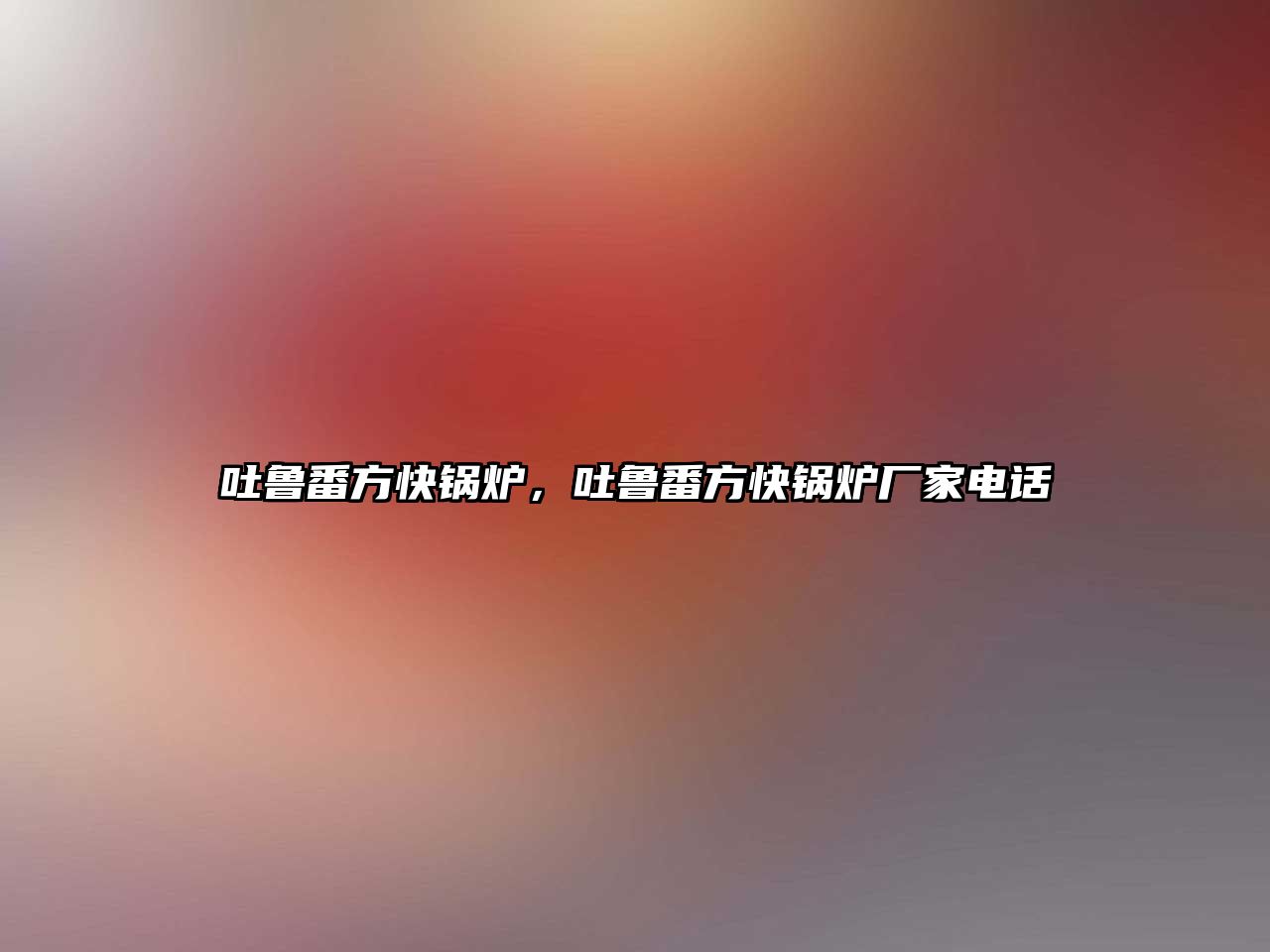 吐魯番方快鍋爐，吐魯番方快鍋爐廠家電話