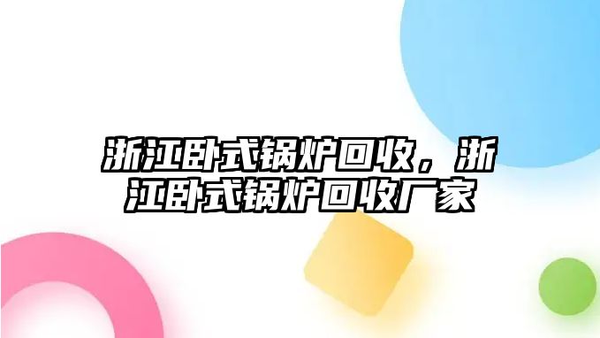 浙江臥式鍋爐回收，浙江臥式鍋爐回收廠家