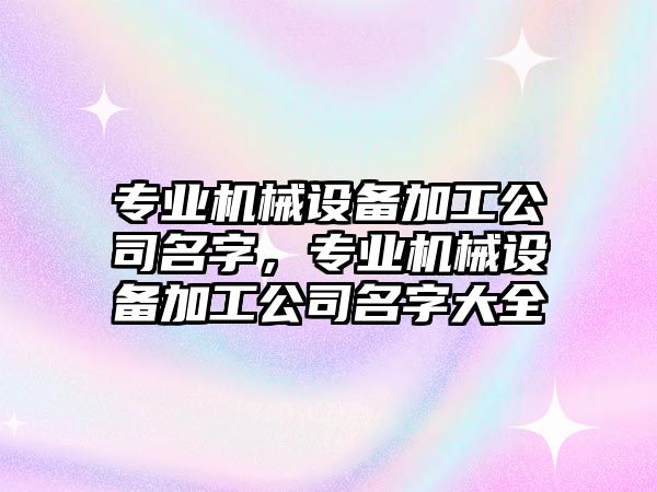 專業(yè)機械設備加工公司名字，專業(yè)機械設備加工公司名字大全