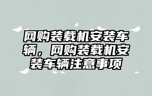 網(wǎng)購裝載機(jī)安裝車輛，網(wǎng)購裝載機(jī)安裝車輛注意事項(xiàng)